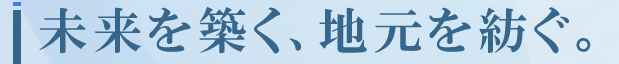 未来を築く、地元を紡ぐ